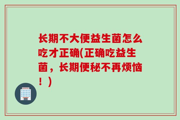 长期不大便益生菌怎么吃才正确(正确吃益生菌，长期不再烦恼！)
