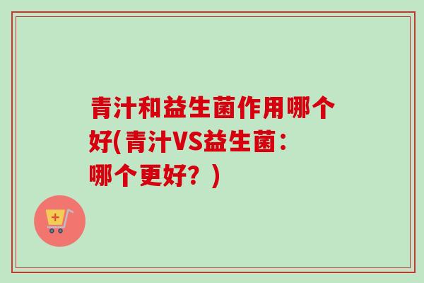青汁和益生菌作用哪个好(青汁VS益生菌：哪个更好？)