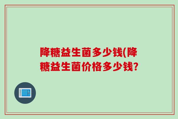 降糖益生菌多少钱(降糖益生菌价格多少钱？