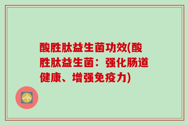 酸胜肽益生菌功效(酸胜肽益生菌:强化肠道健康、增强力) 酸胜肽益生菌功效(酸胜肽益生菌:强化肠道健康、增强力)