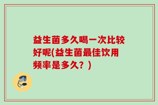 益生菌多久喝一次比较好呢(益生菌佳饮用频率是多久？)