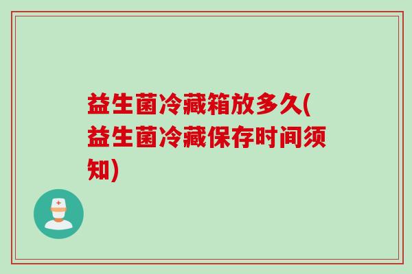 益生菌冷藏箱放多久(益生菌冷藏保存时间须知) 益生菌冷藏箱放多久(益生菌冷藏保存时间须知)