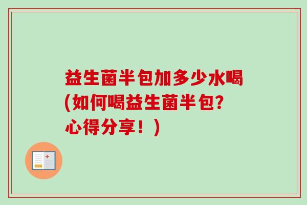 益生菌半包加多少水喝(如何喝益生菌半包？心得分享！)