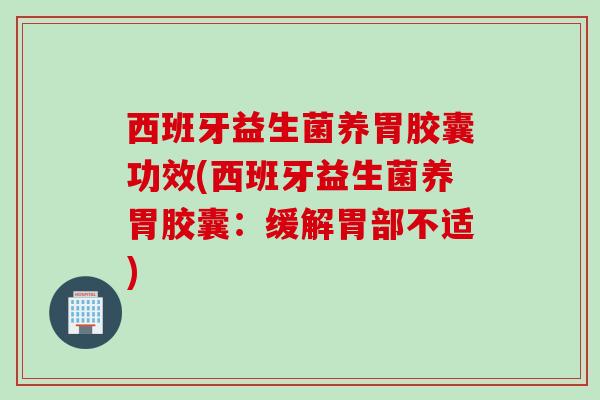 西班牙益生菌养胃胶囊功效(西班牙益生菌养胃胶囊:缓解胃部不适) 西班牙益生菌养胃胶囊功效(西班牙益生菌养胃胶囊:缓解胃部不适)