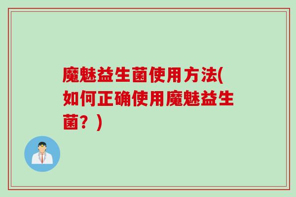 魔魅益生菌使用方法(如何正确使用魔魅益生菌?) 魔魅益生菌使用方法(如何正确使用魔魅益生菌?)
