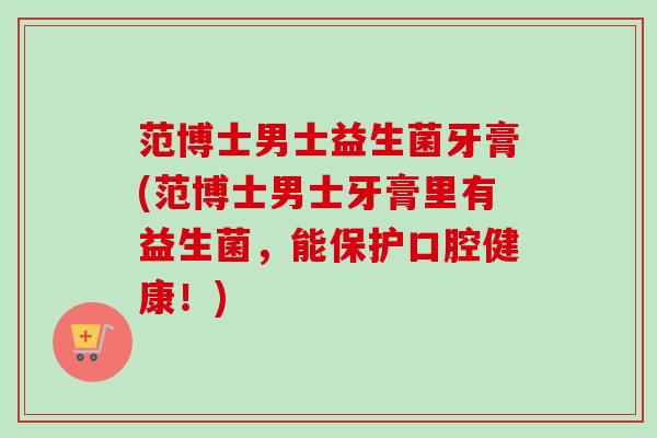 范博士男士益生菌牙膏(范博士男士牙膏里有益生菌，能保护口腔健康！)