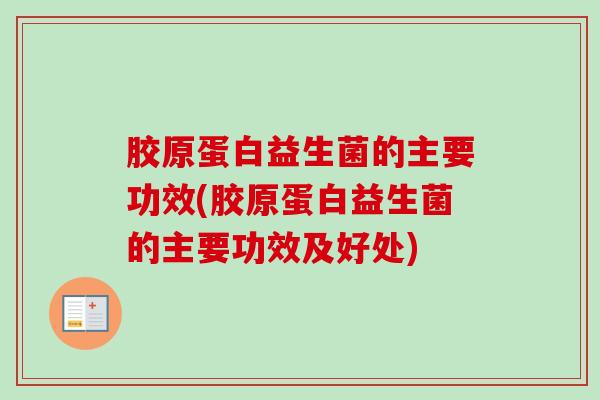 胶原蛋白益生菌的主要功效(胶原蛋白益生菌的主要功效及好处) 胶原蛋白益生菌的主要功效(胶原蛋白益生菌的主要功效及好处)