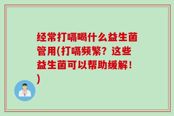 经常打嗝喝什么益生菌管用(打嗝频繁?这些益生菌可以帮助缓解!) 经常打嗝喝什么益生菌管用(打嗝频繁?这些益生菌可以帮助缓解!)
