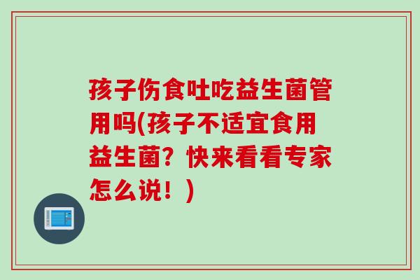孩子伤食吐吃益生菌管用吗(孩子不适宜食用益生菌？快来看看专家怎么说！)