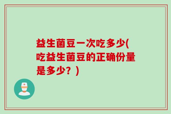 益生菌豆一次吃多少(吃益生菌豆的正确份量是多少？)