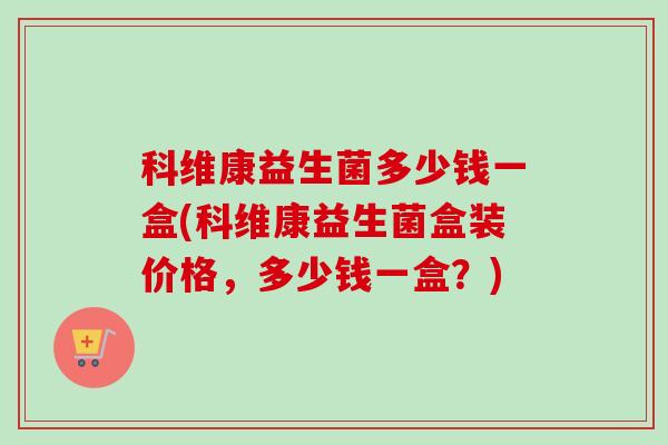 科维康益生菌多少钱一盒(科维康益生菌盒装价格，多少钱一盒？)