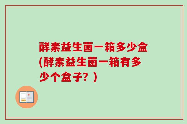 酵素益生菌一箱多少盒(酵素益生菌一箱有多少个盒子?) 酵素益生菌一箱多少盒(酵素益生菌一箱有多少个盒子?)
