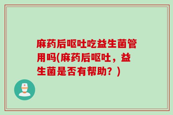 麻药后吃益生菌管用吗(麻药后，益生菌是否有帮助？)