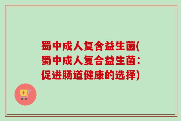 蜀中成人复合益生菌(蜀中成人复合益生菌:促进肠道健康的选择) 蜀中成人复合益生菌(蜀中成人复合益生菌:促进肠道健康的选择)