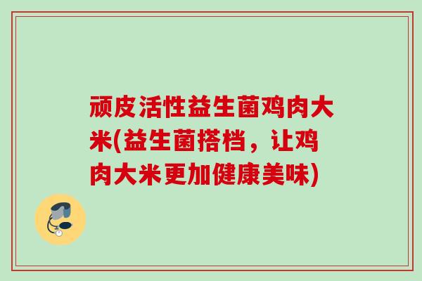 顽皮活性益生菌鸡肉大米(益生菌搭档，让鸡肉大米更加健康美味)