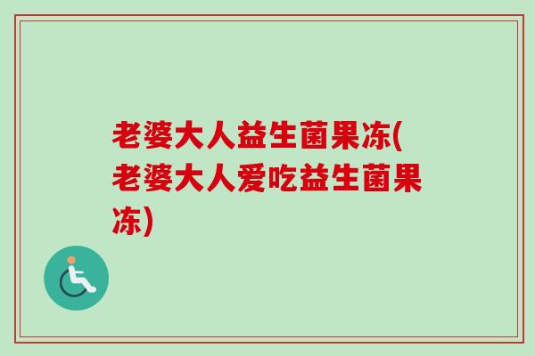 老婆大人益生菌果冻(老婆大人爱吃益生菌果冻) 老婆大人益生菌果冻(老婆大人爱吃益生菌果冻)