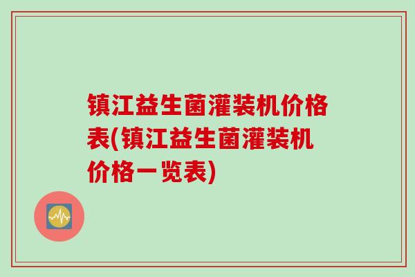 镇江益生菌灌装机价格表(镇江益生菌灌装机价格一览表)