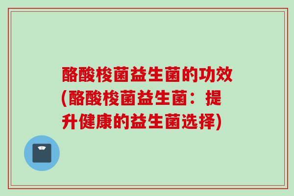 酪酸梭菌益生菌的功效(酪酸梭菌益生菌：提升健康的益生菌选择)