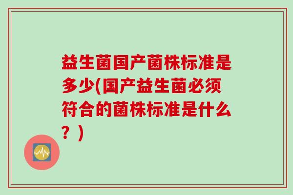 益生菌国产菌株标准是多少(国产益生菌必须符合的菌株标准是什么？)