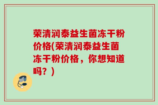 荣清润泰益生菌冻干粉价格(荣清润泰益生菌冻干粉价格，你想知道吗？)