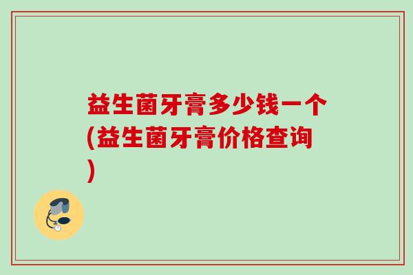 益生菌牙膏多少钱一个(益生菌牙膏价格查询)