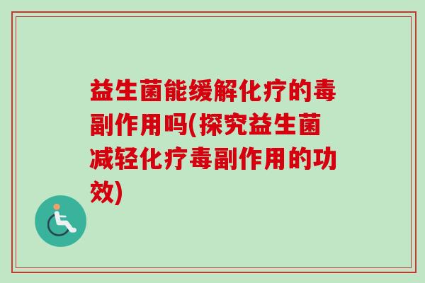 益生菌能缓解化疗的毒副作用吗(探究益生菌减轻化疗毒副作用的功效)
