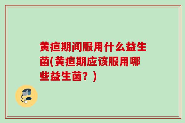 黄疸期间服用什么益生菌(黄疸期应该服用哪些益生菌?) 黄疸期间服用什么益生菌(黄疸期应该服用哪些益生菌?)
