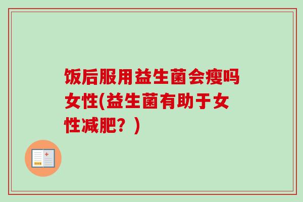 饭后服用益生菌会瘦吗女性(益生菌有助于女性?) 饭后服用益生菌会瘦吗女性(益生菌有助于女性?)
