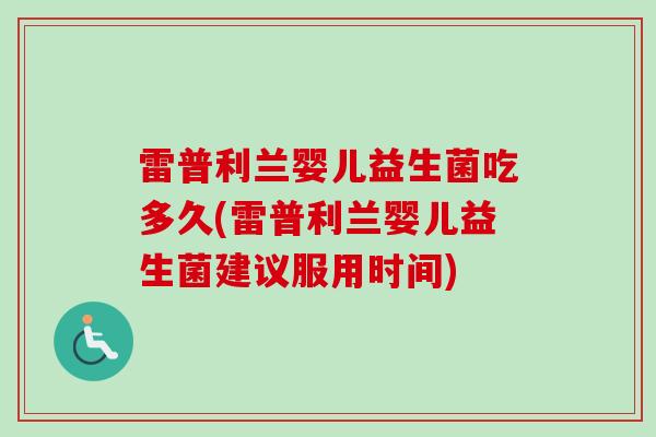 雷普利兰婴儿益生菌吃多久(雷普利兰婴儿益生菌建议服用时间) 雷普利兰婴儿益生菌吃多久(雷普利兰婴儿益生菌建议服用时间)