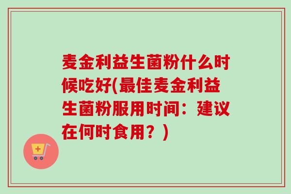麦金利益生菌粉什么时候吃好(佳麦金利益生菌粉服用时间:建议在何时食用?) 麦金利益生菌粉什么时候吃好(佳麦金利益生菌粉服用时间:建议在何时食用?)