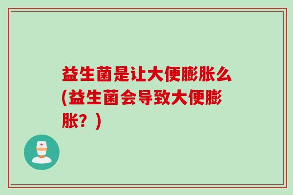 益生菌是让大便膨胀么(益生菌会导致大便膨胀？)