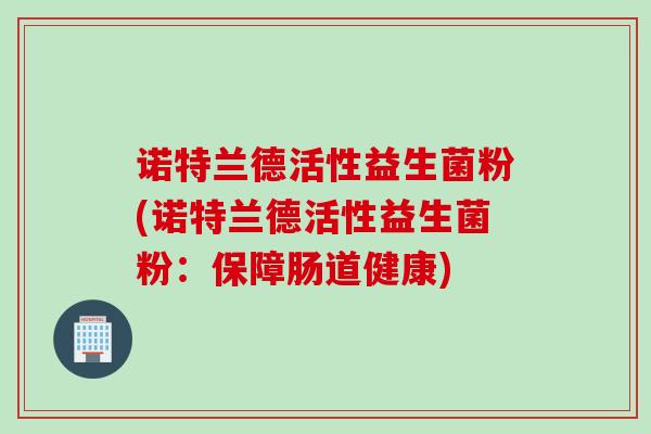 诺特兰德活性益生菌粉(诺特兰德活性益生菌粉：保障肠道健康)