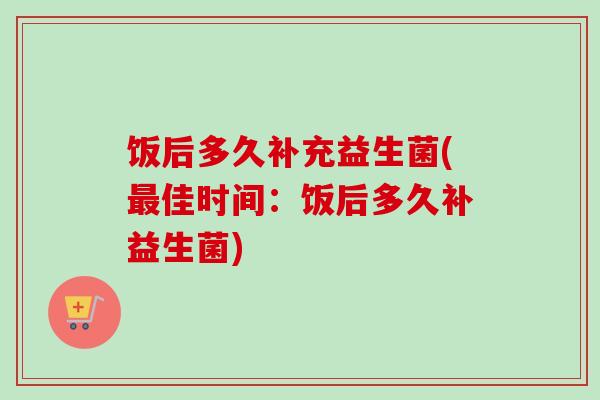 饭后多久补充益生菌(佳时间:饭后多久补益生菌) 饭后多久补充益生菌(佳时间:饭后多久补益生菌)