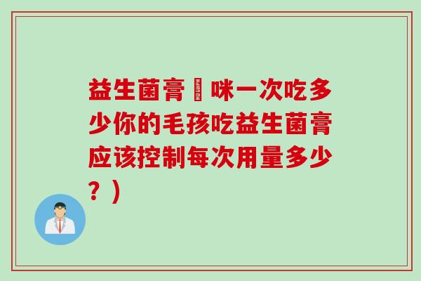 益生菌膏貓咪一次吃多少你的毛孩吃益生菌膏应该控制每次用量多少？)