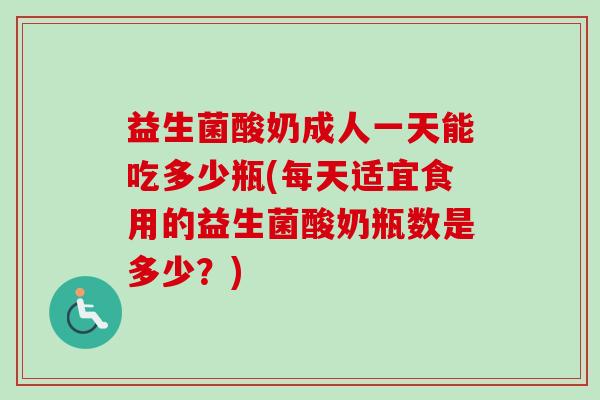 益生菌酸奶成人一天能吃多少瓶(每天适宜食用的益生菌酸奶瓶数是多少?) 益生菌酸奶成人一天能吃多少瓶(每天适宜食用的益生菌酸奶瓶数是多少?)