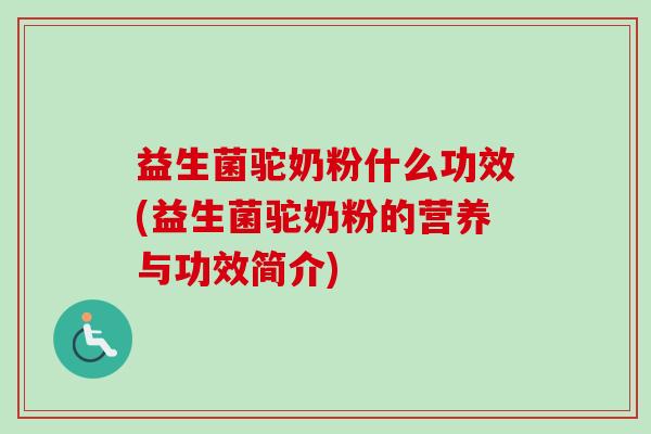 益生菌驼奶粉什么功效(益生菌驼奶粉的营养与功效简介) 益生菌驼奶粉什么功效(益生菌驼奶粉的营养与功效简介)