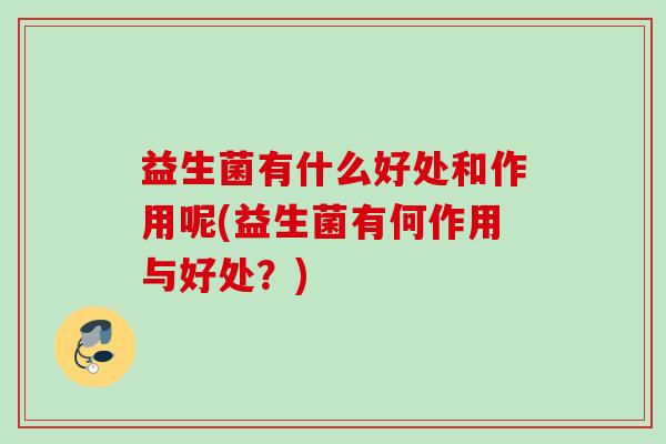 益生菌有什么好处和作用呢(益生菌有何作用与好处？)