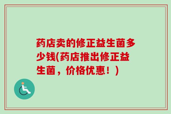 药店卖的修正益生菌多少钱(药店推出修正益生菌,价格优惠!) 药店卖的修正益生菌多少钱(药店推出修正益生菌,价格优惠!)