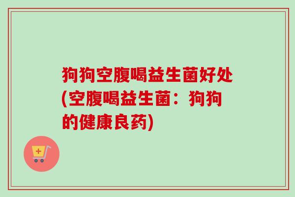 狗狗空腹喝益生菌好处(空腹喝益生菌：狗狗的健康良药)