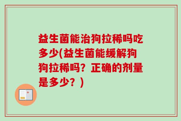 益生菌能狗拉稀吗吃多少(益生菌能缓解狗狗拉稀吗？正确的剂量是多少？)