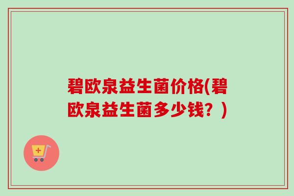 碧欧泉益生菌价格(碧欧泉益生菌多少钱?) 碧欧泉益生菌价格(碧欧泉益生菌多少钱?)