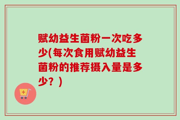 赋幼益生菌粉一次吃多少(每次食用赋幼益生菌粉的推荐摄入量是多少？)