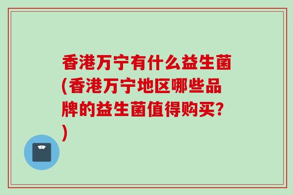 香港万宁有什么益生菌(香港万宁地区哪些品牌的益生菌值得购买？)