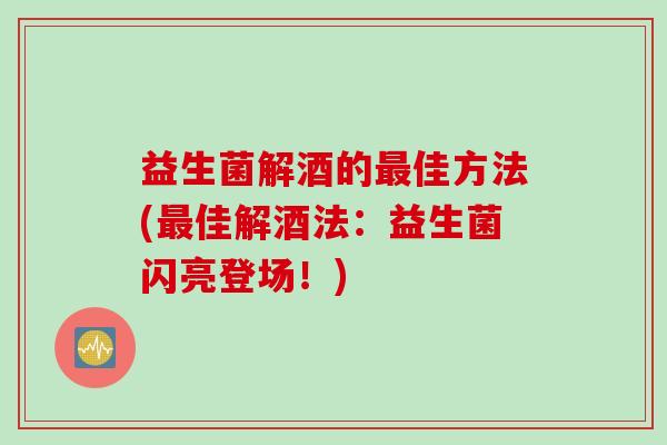 益生菌解酒的佳方法(佳解酒法：益生菌闪亮登场！)