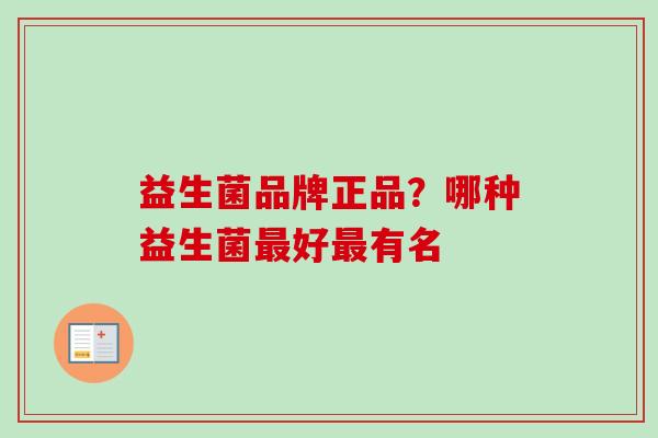 益生菌品牌正品?哪种益生菌好有名 益生菌品牌正品?哪种益生菌好有名