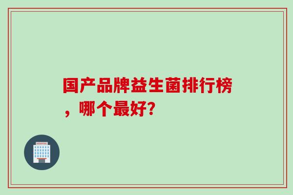国产品牌益生菌排行榜，哪个好？