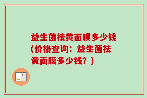 益生菌祛黄面膜多少钱(价格查询：益生菌祛黄面膜多少钱？)