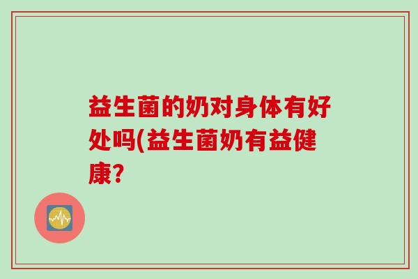 益生菌的奶对身体有好处吗(益生菌奶有益健康? 益生菌的奶对身体有好处吗(益生菌奶有益健康?