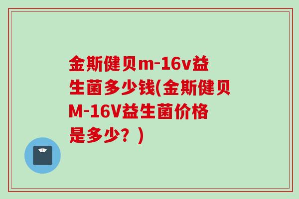 金斯健贝m-16v益生菌多少钱(金斯健贝M-16V益生菌价格是多少？)