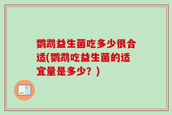 鹦鹉益生菌吃多少很合适(鹦鹉吃益生菌的适宜量是多少？)